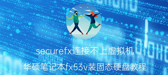 securefx连接不上虚拟机 华硕笔记本fx53v装固态硬盘教程？